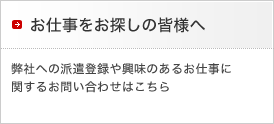 お仕事をお探しの皆様へ
弊社への派遣登録や興味のあるお仕事に関するお問い合わせはこちら